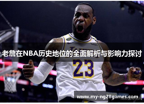 老詹在NBA历史地位的全面解析与影响力探讨