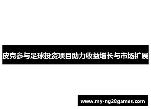 皮克参与足球投资项目助力收益增长与市场扩展