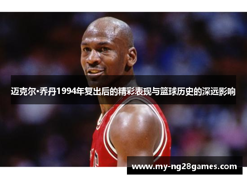 迈克尔·乔丹1994年复出后的精彩表现与篮球历史的深远影响