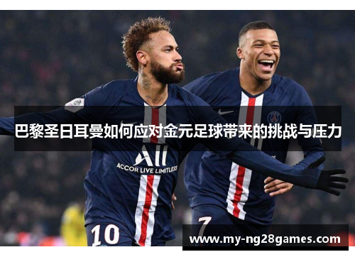 巴黎圣日耳曼如何应对金元足球带来的挑战与压力