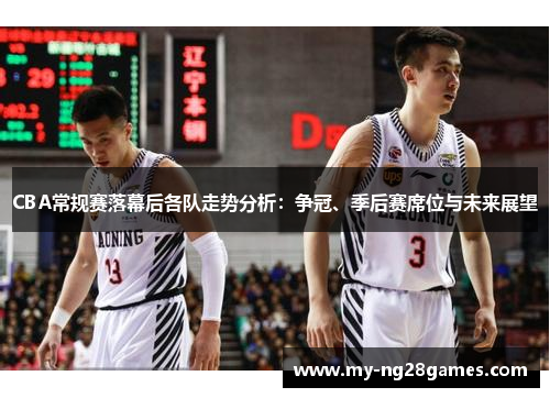 CBA常规赛落幕后各队走势分析：争冠、季后赛席位与未来展望