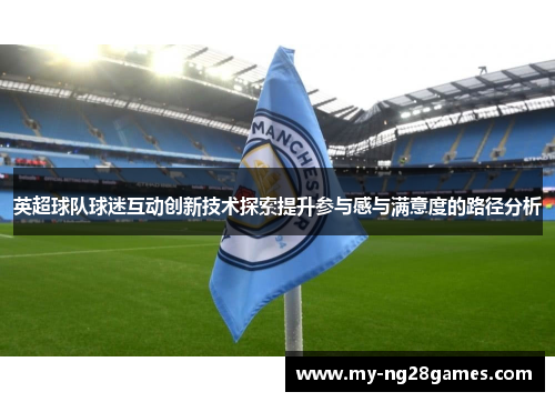 英超球队球迷互动创新技术探索提升参与感与满意度的路径分析
