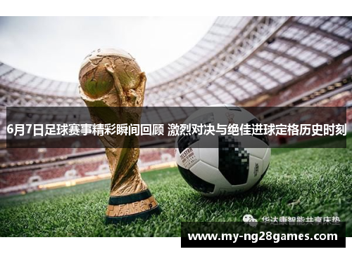 6月7日足球赛事精彩瞬间回顾 激烈对决与绝佳进球定格历史时刻