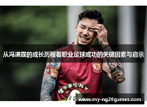 从冯潇霆的成长历程看职业足球成功的关键因素与启示