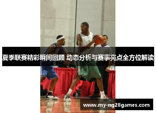 夏季联赛精彩瞬间回顾 动态分析与赛事亮点全方位解读