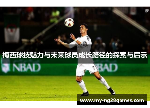 梅西球技魅力与未来球员成长路径的探索与启示