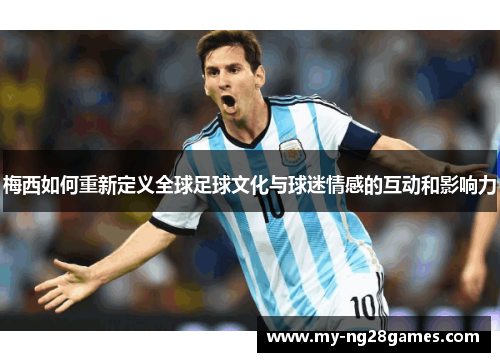 梅西如何重新定义全球足球文化与球迷情感的互动和影响力