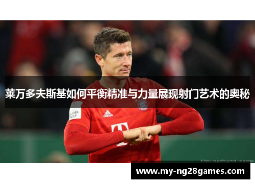 莱万多夫斯基如何平衡精准与力量展现射门艺术的奥秘