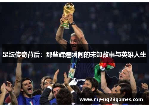 足坛传奇背后：那些辉煌瞬间的未知故事与英雄人生