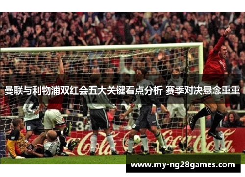 曼联与利物浦双红会五大关键看点分析 赛季对决悬念重重