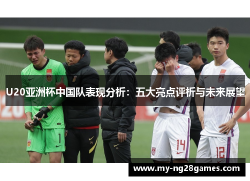 U20亚洲杯中国队表现分析：五大亮点评析与未来展望