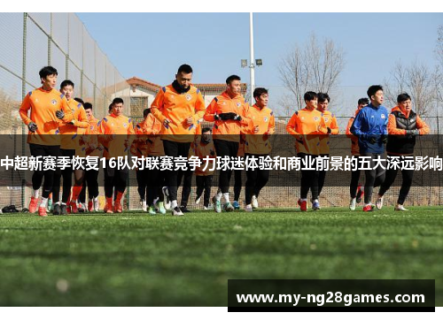 中超新赛季恢复16队对联赛竞争力球迷体验和商业前景的五大深远影响