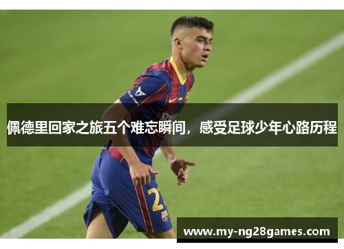 佩德里回家之旅五个难忘瞬间，感受足球少年心路历程