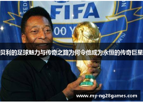 贝利的足球魅力与传奇之路为何令他成为永恒的传奇巨星