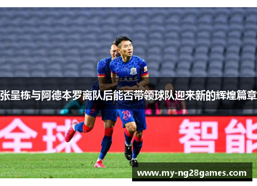 张呈栋与阿德本罗离队后能否带领球队迎来新的辉煌篇章