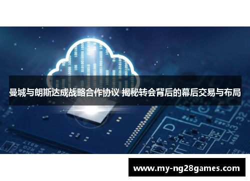 曼城与朗斯达成战略合作协议 揭秘转会背后的幕后交易与布局
