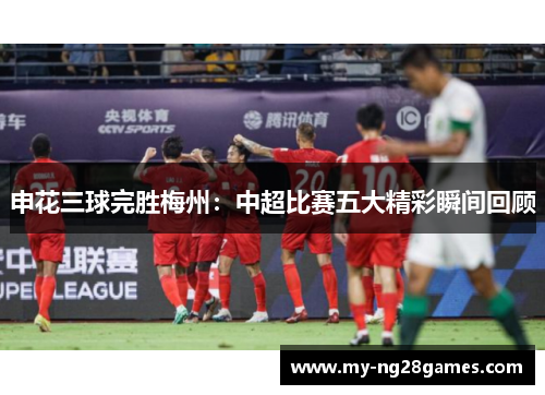 申花三球完胜梅州：中超比赛五大精彩瞬间回顾