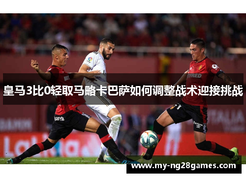皇马3比0轻取马略卡巴萨如何调整战术迎接挑战