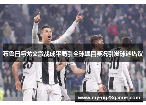 布鲁日与尤文激战成平局引全球瞩目赛况引发球迷热议