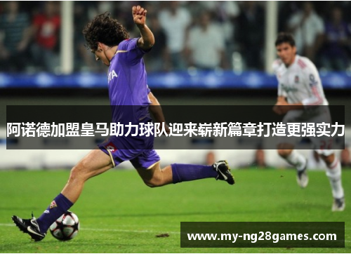 阿诺德加盟皇马助力球队迎来崭新篇章打造更强实力