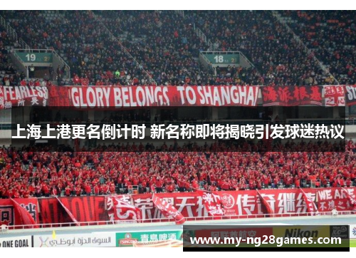 上海上港更名倒计时 新名称即将揭晓引发球迷热议