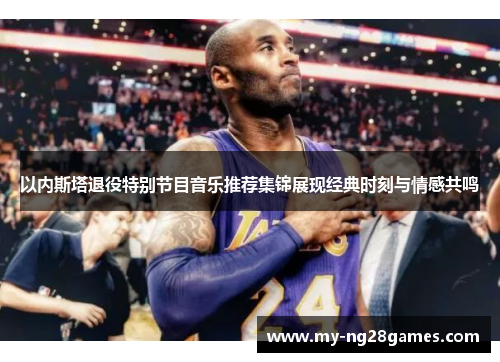 以内斯塔退役特别节目音乐推荐集锦展现经典时刻与情感共鸣