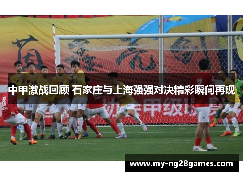 中甲激战回顾 石家庄与上海强强对决精彩瞬间再现
