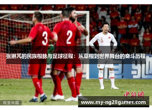 张琳芃的民族根脉与足球征程：从草根到世界舞台的奋斗历程