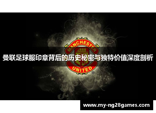 曼联足球服印章背后的历史秘密与独特价值深度剖析