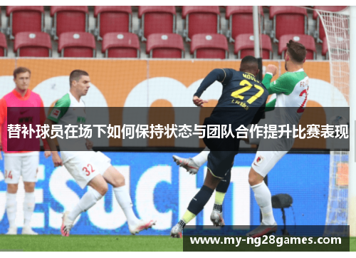 替补球员在场下如何保持状态与团队合作提升比赛表现