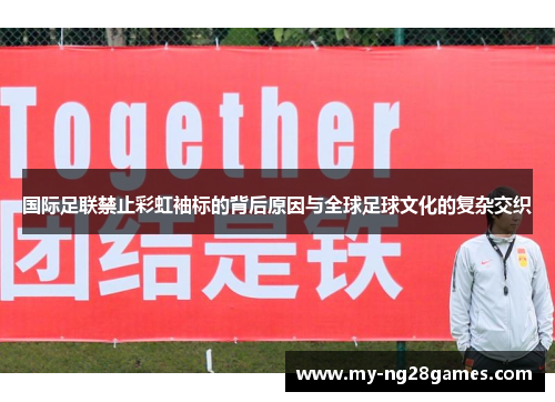 国际足联禁止彩虹袖标的背后原因与全球足球文化的复杂交织