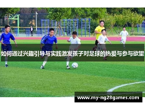 如何通过兴趣引导与实践激发孩子对足球的热爱与参与欲望