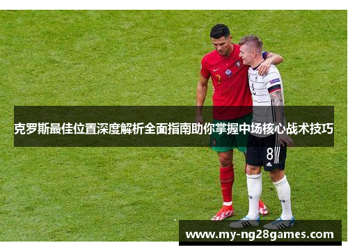 克罗斯最佳位置深度解析全面指南助你掌握中场核心战术技巧