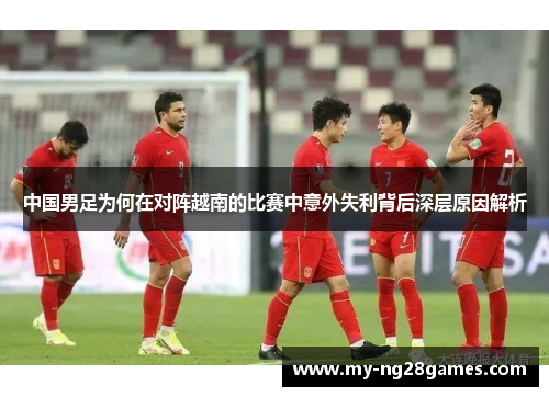 中国男足为何在对阵越南的比赛中意外失利背后深层原因解析