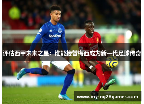 评估西甲未来之星：谁能接替梅西成为新一代足球传奇