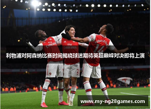 利物浦对阿森纳比赛时间揭晓球迷期待英超巅峰对决即将上演