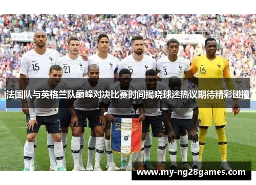 法国队与英格兰队巅峰对决比赛时间揭晓球迷热议期待精彩碰撞