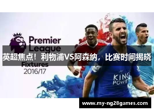 英超焦点！利物浦VS阿森纳，比赛时间揭晓