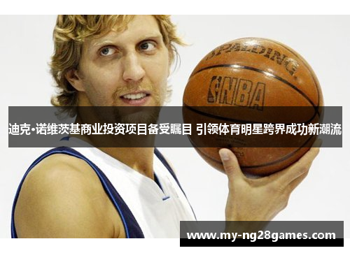 迪克·诺维茨基商业投资项目备受瞩目 引领体育明星跨界成功新潮流