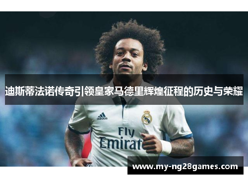 迪斯蒂法诺传奇引领皇家马德里辉煌征程的历史与荣耀