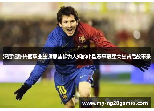 深度揭秘梅西职业生涯那些鲜为人知的小型赛事冠军荣誉背后故事录 深度揭秘梅西职业生涯那些鲜为人知的小型赛事冠军荣誉背后故事录