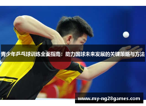 青少年乒乓球训练全面指南：助力国球未来发展的关键策略与方法