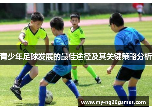 青少年足球发展的最佳途径及其关键策略分析 青少年足球发展的最佳途径及其关键策略分析