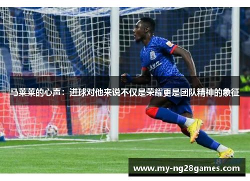 马莱莱的心声：进球对他来说不仅是荣耀更是团队精神的象征