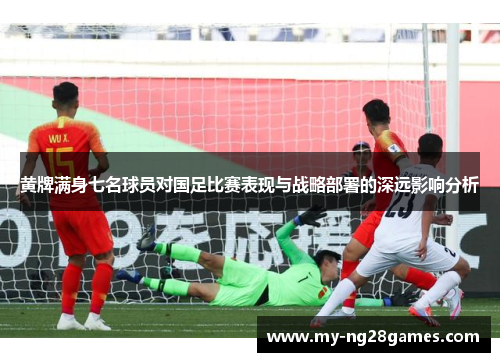 黄牌满身七名球员对国足比赛表现与战略部署的深远影响分析
