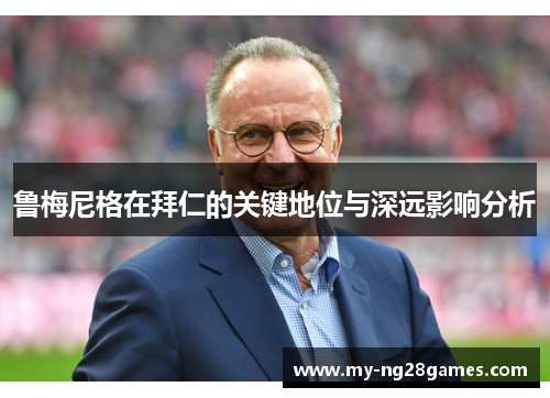 鲁梅尼格在拜仁的关键地位与深远影响分析 鲁梅尼格在拜仁的关键地位与深远影响分析