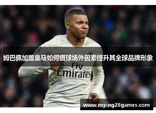 姆巴佩加盟皇马如何借球场外因素提升其全球品牌形象