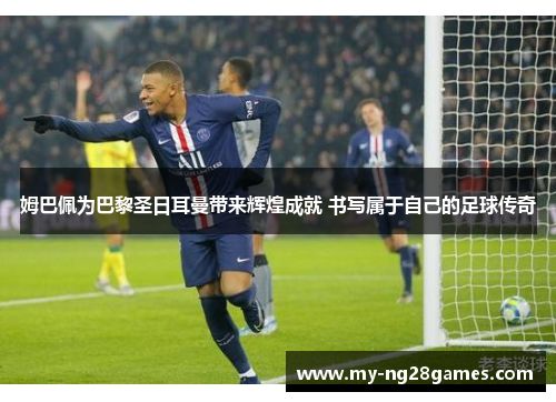 姆巴佩为巴黎圣日耳曼带来辉煌成就 书写属于自己的足球传奇