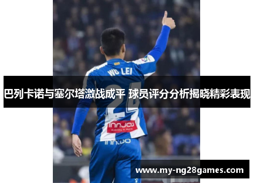 巴列卡诺与塞尔塔激战成平 球员评分分析揭晓精彩表现