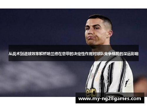 从战术到进球效率解析哈兰德在意甲的决定性作用对球队竞争格局的深远影响